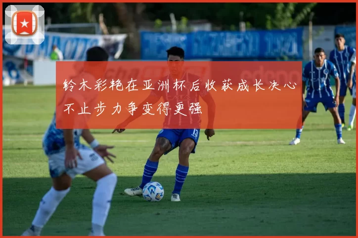 铃木彩艳在亚洲杯后收获成长决心不止步力争变得更强